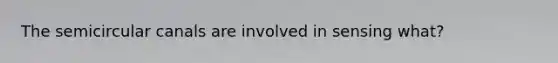 The semicircular canals are involved in sensing what?