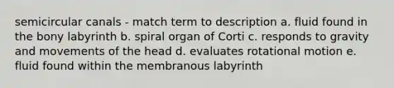 semicircular canals - match term to description a. fluid found in the bony labyrinth b. spiral organ of Corti c. responds to gravity and movements of the head d. evaluates rotational motion e. fluid found within the membranous labyrinth