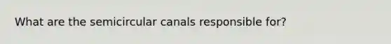 What are the semicircular canals responsible for?