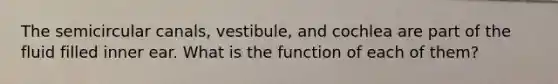 The semicircular canals, vestibule, and cochlea are part of the fluid filled inner ear. What is the function of each of them?