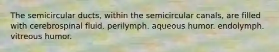 The semicircular ducts, within the semicircular canals, are filled with cerebrospinal fluid. perilymph. aqueous humor. endolymph. vitreous humor.