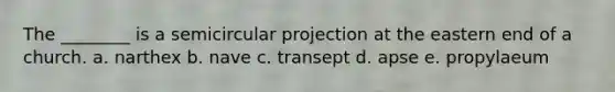The ________ is a semicircular projection at the eastern end of a church. a. narthex b. nave c. transept d. apse e. propylaeum