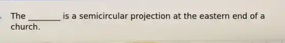 The ________ is a semicircular projection at the eastern end of a church.