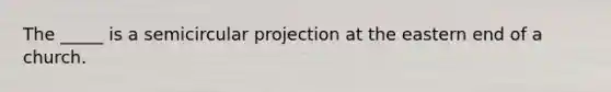 The _____ is a semicircular projection at the eastern end of a church.