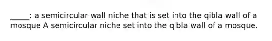 _____: a semicircular wall niche that is set into the qibla wall of a mosque A semicircular niche set into the qibla wall of a mosque.