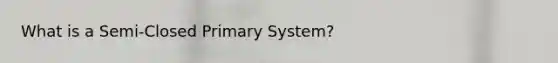 What is a Semi-Closed Primary System?