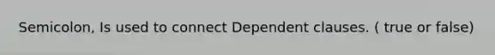 Semicolon, Is used to connect Dependent clauses. ( true or false)