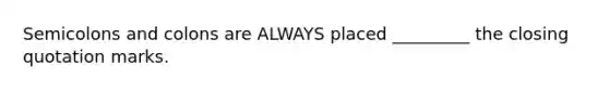 Semicolons and colons are ALWAYS placed _________ the closing quotation marks.