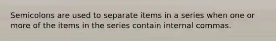 Semicolons are used to separate items in a series when one or more of the items in the series contain internal commas.