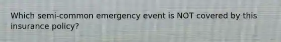 Which semi-common emergency event is NOT covered by this insurance policy?