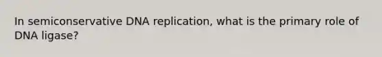 In semiconservative DNA replication, what is the primary role of DNA ligase?