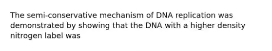 The semi-conservative mechanism of DNA replication was demonstrated by showing that the DNA with a higher density nitrogen label was