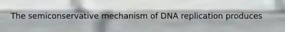 The semiconservative mechanism of DNA replication produces