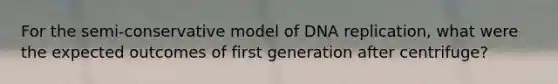 For the semi-conservative model of DNA replication, what were the expected outcomes of first generation after centrifuge?