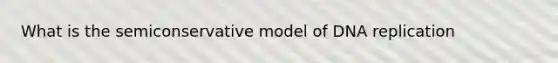 What is the semiconservative model of <a href='https://www.questionai.com/knowledge/kofV2VQU2J-dna-replication' class='anchor-knowledge'>dna replication</a>