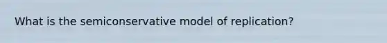 What is the semiconservative model of replication?