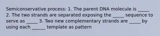 Semiconservative process: 1. The parent DNA molecule is _____ 2. The two strands are separated exposing the _____ sequence to serve as _____ 3. Two new complementary strands are _____ by using each ______ template as pattern