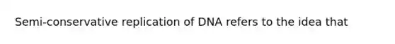 Semi-conservative replication of DNA refers to the idea that