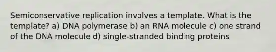 Semiconservative replication involves a template. What is the template? a) DNA polymerase b) an RNA molecule c) one strand of the DNA molecule d) single-stranded binding proteins