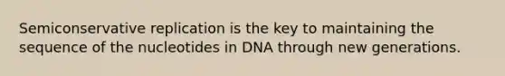 Semiconservative replication is the key to maintaining the sequence of the nucleotides in DNA through new generations.