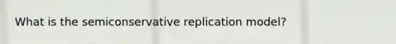 What is the semiconservative replication model?