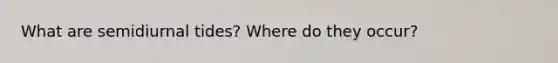 What are semidiurnal tides? Where do they occur?