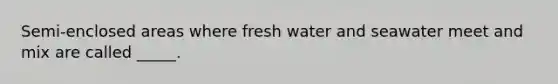 Semi-enclosed areas where fresh water and seawater meet and mix are called _____.