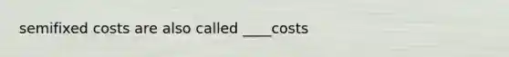 semifixed costs are also called ____costs