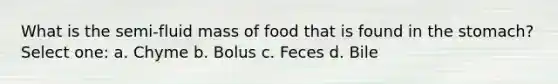 What is the semi-fluid mass of food that is found in the stomach? Select one: a. Chyme b. Bolus c. Feces d. Bile