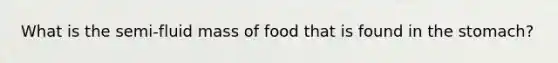 What is the semi-fluid mass of food that is found in <a href='https://www.questionai.com/knowledge/kLccSGjkt8-the-stomach' class='anchor-knowledge'>the stomach</a>?