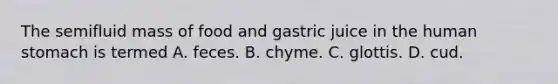 The semifluid mass of food and gastric juice in the human stomach is termed A. feces. B. chyme. C. glottis. D. cud.