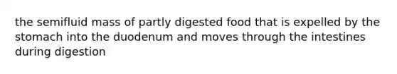 the semifluid mass of partly digested food that is expelled by the stomach into the duodenum and moves through the intestines during digestion