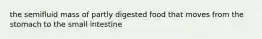 the semifluid mass of partly digested food that moves from the stomach to the small intestine