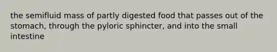 the semifluid mass of partly digested food that passes out of the stomach, through the pyloric sphincter, and into the small intestine