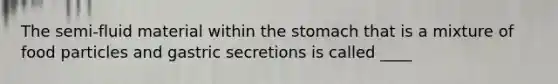 The semi-fluid material within the stomach that is a mixture of food particles and gastric secretions is called ____