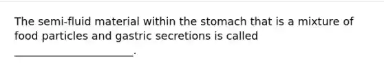 The semi-fluid material within the stomach that is a mixture of food particles and gastric secretions is called ______________________.