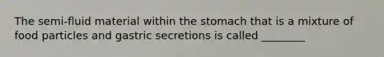 The semi-fluid material within <a href='https://www.questionai.com/knowledge/kLccSGjkt8-the-stomach' class='anchor-knowledge'>the stomach</a> that is a mixture of food particles and gastric secretions is called ________