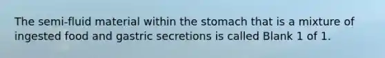The semi-fluid material within <a href='https://www.questionai.com/knowledge/kLccSGjkt8-the-stomach' class='anchor-knowledge'>the stomach</a> that is a mixture of ingested food and gastric secretions is called Blank 1 of 1.