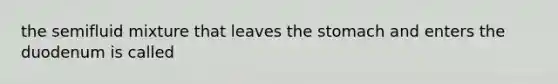 the semifluid mixture that leaves the stomach and enters the duodenum is called