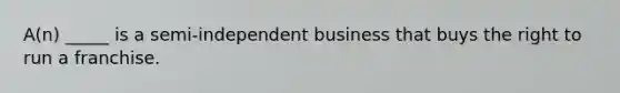 A(n) _____ is a semi-independent business that buys the right to run a franchise.