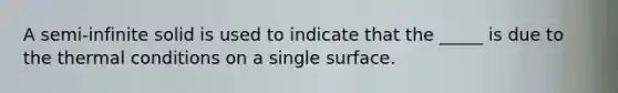 A semi-infinite solid is used to indicate that the _____ is due to the thermal conditions on a single surface.