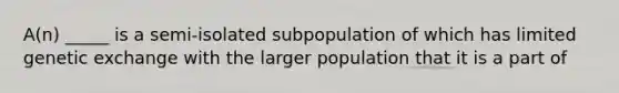 A(n) _____ is a semi-isolated subpopulation of which has limited genetic exchange with the larger population that it is a part of