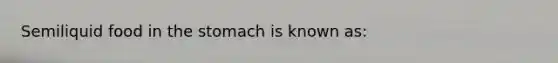 Semiliquid food in <a href='https://www.questionai.com/knowledge/kLccSGjkt8-the-stomach' class='anchor-knowledge'>the stomach</a> is known as: