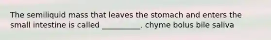 The semiliquid mass that leaves the stomach and enters the small intestine is called __________. chyme bolus bile saliva