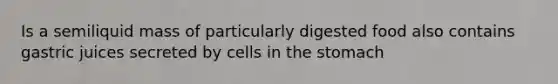 Is a semiliquid mass of particularly digested food also contains gastric juices secreted by cells in the stomach