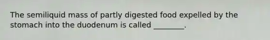 The semiliquid mass of partly digested food expelled by the stomach into the duodenum is called ________.