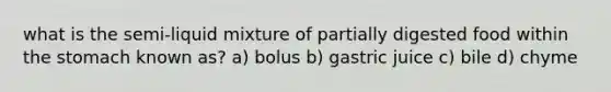 what is the semi-liquid mixture of partially digested food within the stomach known as? a) bolus b) gastric juice c) bile d) chyme
