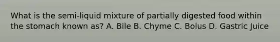 What is the semi-liquid mixture of partially digested food within the stomach known as? A. Bile B. Chyme C. Bolus D. Gastric Juice