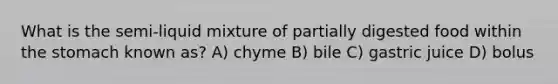 What is the semi-liquid mixture of partially digested food within <a href='https://www.questionai.com/knowledge/kLccSGjkt8-the-stomach' class='anchor-knowledge'>the stomach</a> known as? A) chyme B) bile C) gastric juice D) bolus