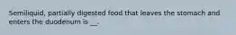 Semiliquid, partially digested food that leaves the stomach and enters the duodenum is __.